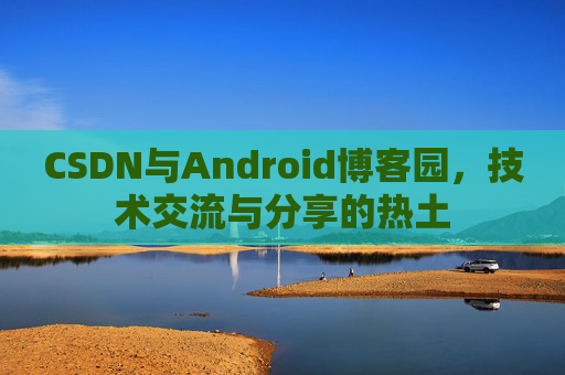 CSDN与Android博客园，技术交流与分享的热土