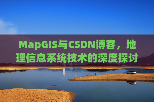 MapGIS与CSDN博客,地理信息系统技术的深度探讨